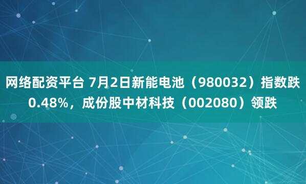 网络配资平台 7月2日新能电池（980032）指数跌0.48%，成份股中材科技（002080）领跌