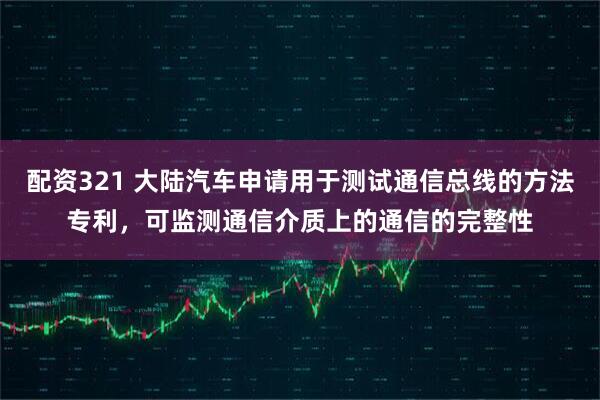配资321 大陆汽车申请用于测试通信总线的方法专利，可监测通信介质上的通信的完整性