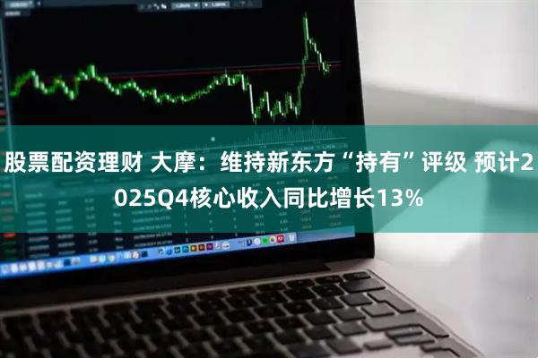 股票配资理财 大摩：维持新东方“持有”评级 预计2025Q4核心收入同比增长13%
