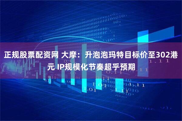 正规股票配资网 大摩：升泡泡玛特目标价至302港元 IP规模化节奏超乎预期