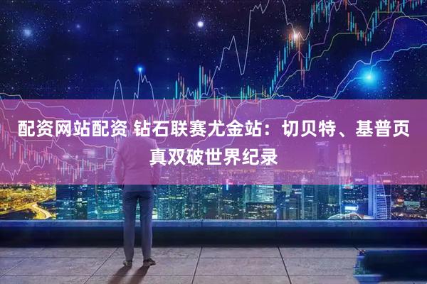 配资网站配资 钻石联赛尤金站：切贝特、基普页真双破世界纪录
