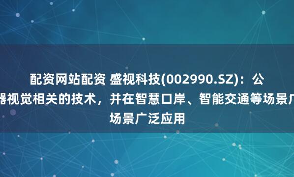 配资网站配资 盛视科技(002990.SZ)：公司有机器视觉相关的技术，并在智慧口岸、智能交通等场景广泛应用
