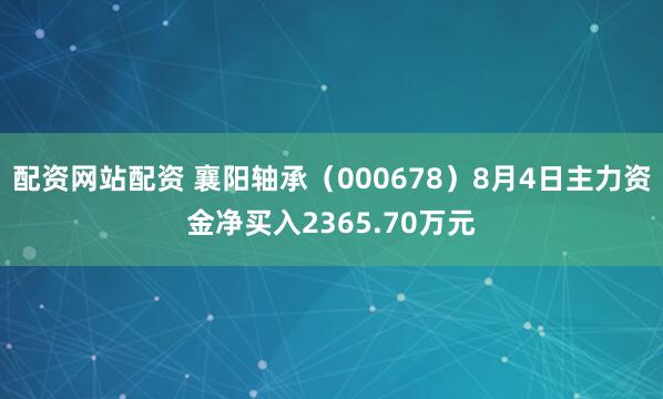 配资网站配资 襄阳轴承（000678）8月4日主力资金净买入2365.70万元