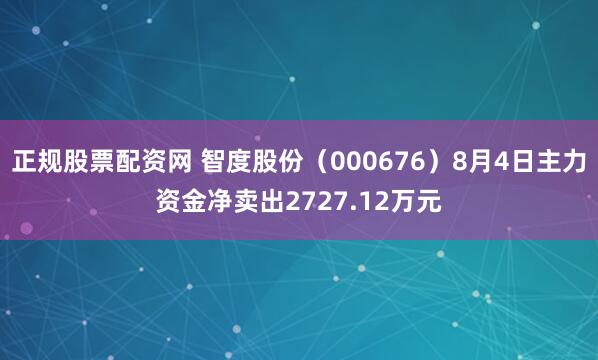 正规股票配资网 智度股份（000676）8月4日主力资金净卖出2727.12万元