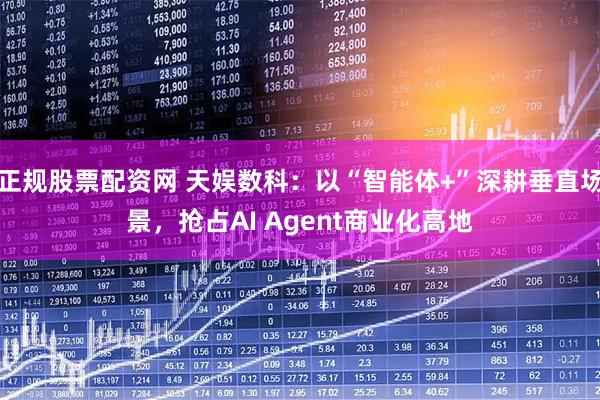 正规股票配资网 天娱数科：以“智能体+”深耕垂直场景，抢占AI Agent商业化高地