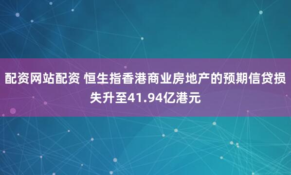 配资网站配资 恒生指香港商业房地产的预期信贷损失升至41.94亿港元