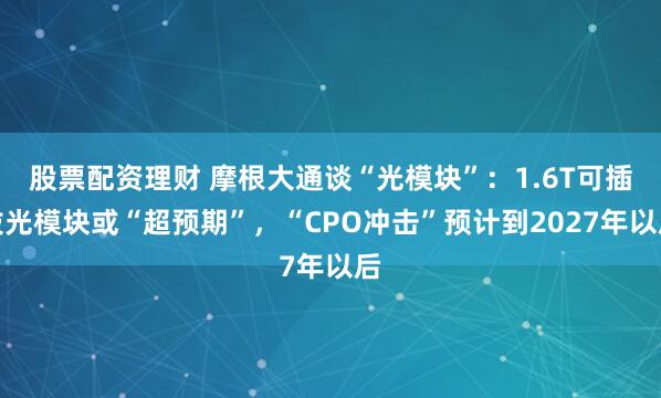 股票配资理财 摩根大通谈“光模块”：1.6T可插拔光模块或“超预期”，“CPO冲击”预计到2027年以后