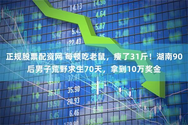 正规股票配资网 每顿吃老鼠，瘦了31斤！湖南90后男子荒野求生70天，拿到10万奖金