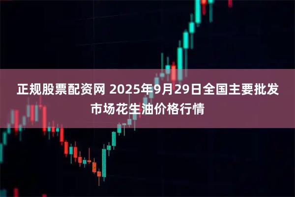 正规股票配资网 2025年9月29日全国主要批发市场花生油价格行情