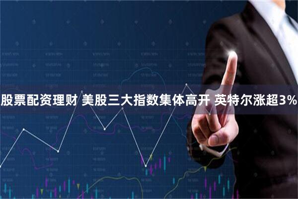 股票配资理财 美股三大指数集体高开 英特尔涨超3%