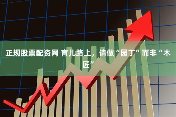 正规股票配资网 育儿路上，请做“园丁”而非“木匠”