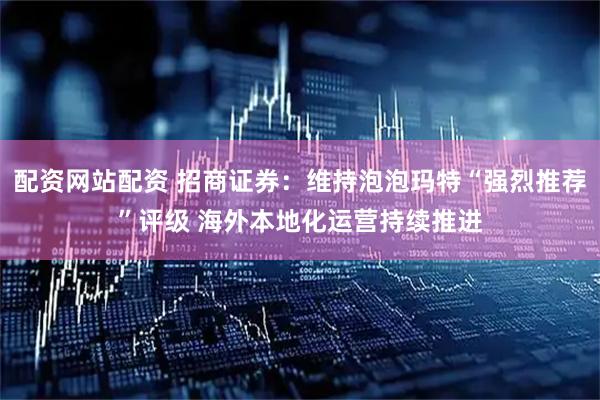 配资网站配资 招商证券:维持泡泡玛特“强烈推荐”评级 海外本地化运营持续推进