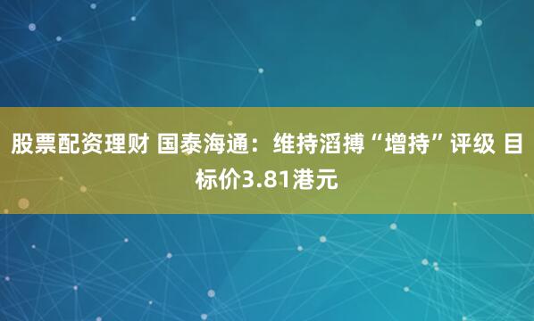 股票配资理财 国泰海通:维持滔搏“增持”评级 目标价3.81港元